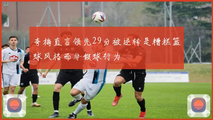 夸梅直言领先29分被逆转是糟糕篮球风格而非假球行为