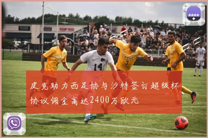 皮克助力西足协与沙特签订超级杯协议佣金高达2400万欧元