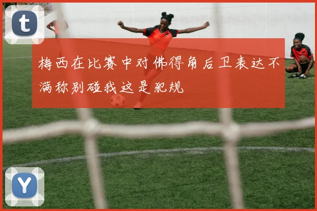 梅西在比赛中对佛得角后卫表达不满称别碰我这是犯规
