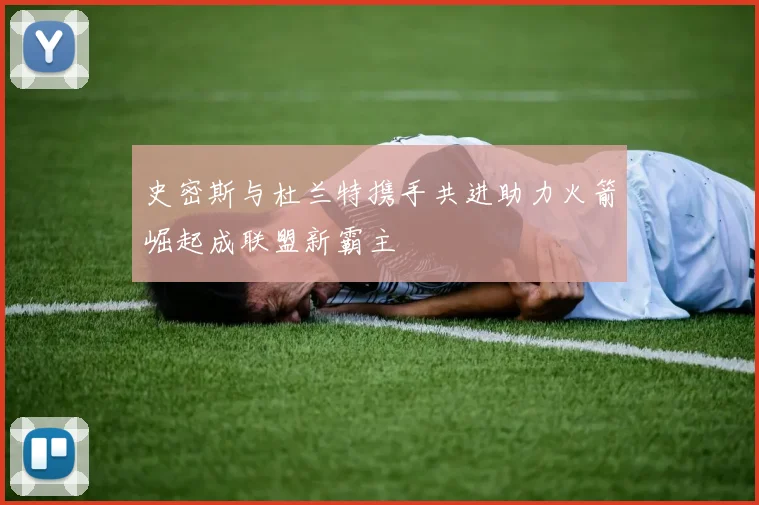 史密斯与杜兰特携手共进助力火箭崛起成联盟新霸主