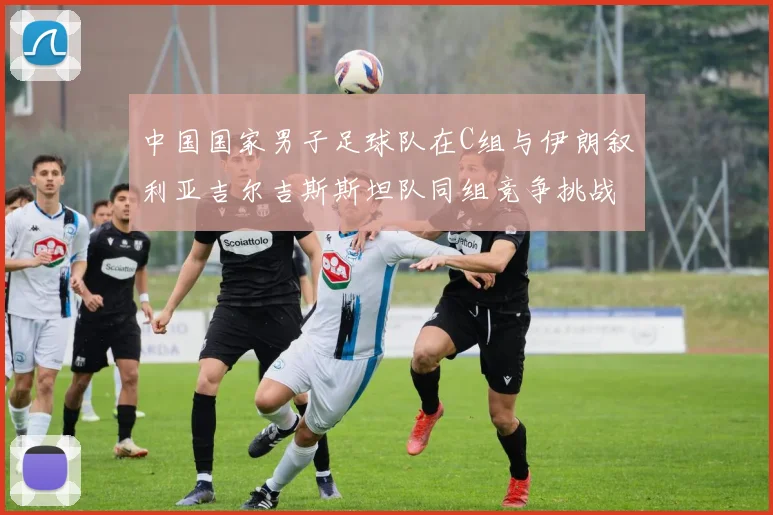 中国国家男子足球队在C组与伊朗叙利亚吉尔吉斯斯坦队同组竞争挑战赛程
