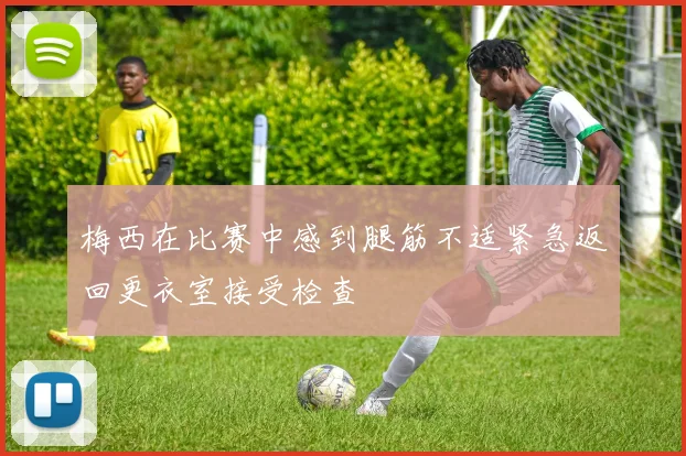 梅西在比赛中感到腿筋不适紧急返回更衣室接受检查