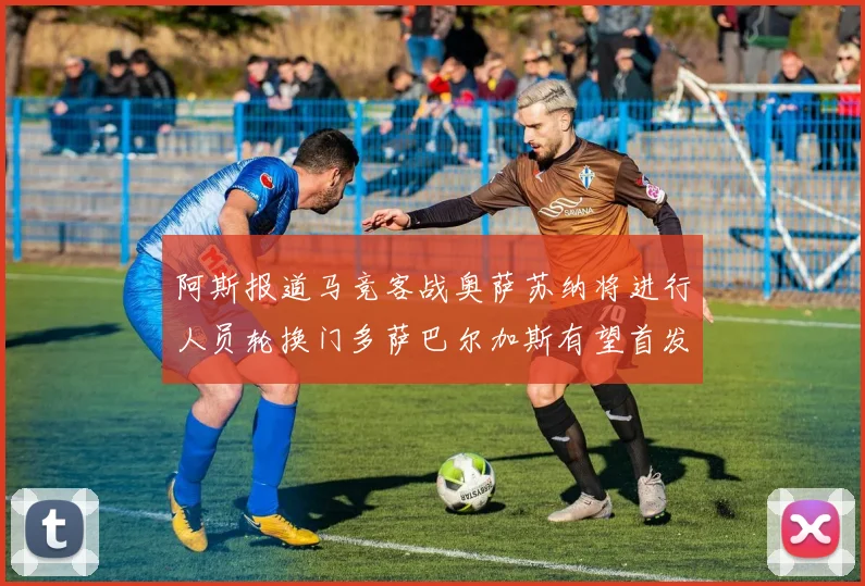 阿斯报道马竞客战奥萨苏纳将进行人员轮换门多萨巴尔加斯有望首发出场