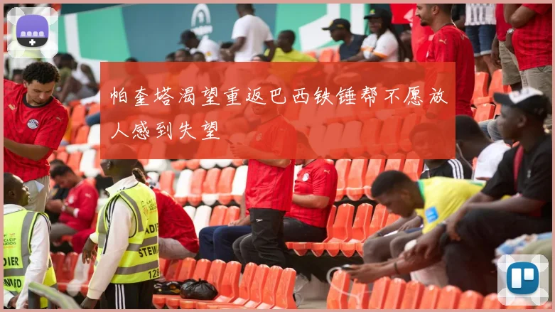 帕奎塔渴望重返巴西铁锤帮不愿放人感到失望