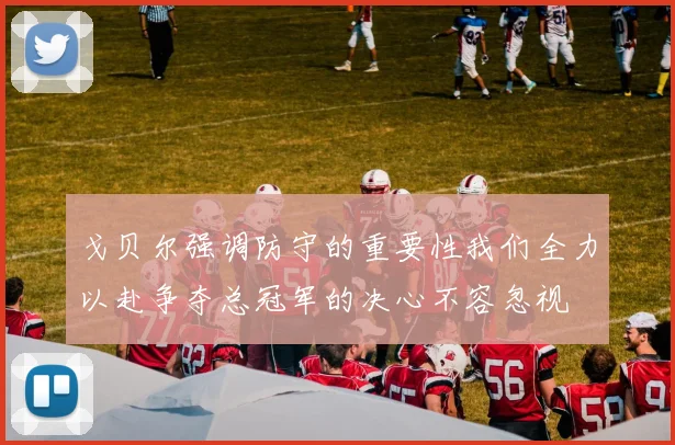 戈贝尔强调防守的重要性我们全力以赴争夺总冠军的决心不容忽视