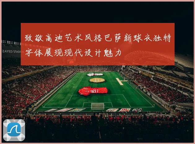 致敬高迪艺术风格巴萨新球衣独特字体展现现代设计魅力