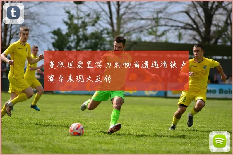 曼联逆袭显实力利物浦遭遇滑铁卢赛季表现大反转