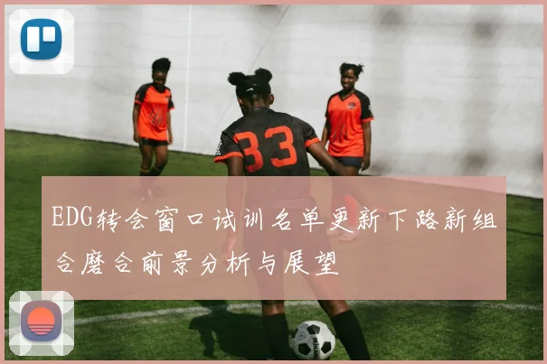 EDG转会窗口试训名单更新下路新组合磨合前景分析与展望