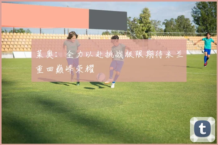 莱奥：全力以赴挑战极限期待米兰重回巅峰荣耀