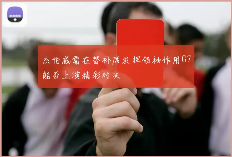 杰伦威需在替补席发挥领袖作用G7能否上演精彩对决