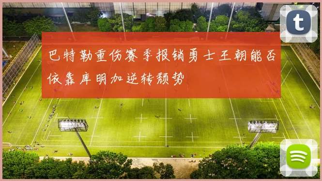 巴特勒重伤赛季报销勇士王朝能否依靠库明加逆转颓势