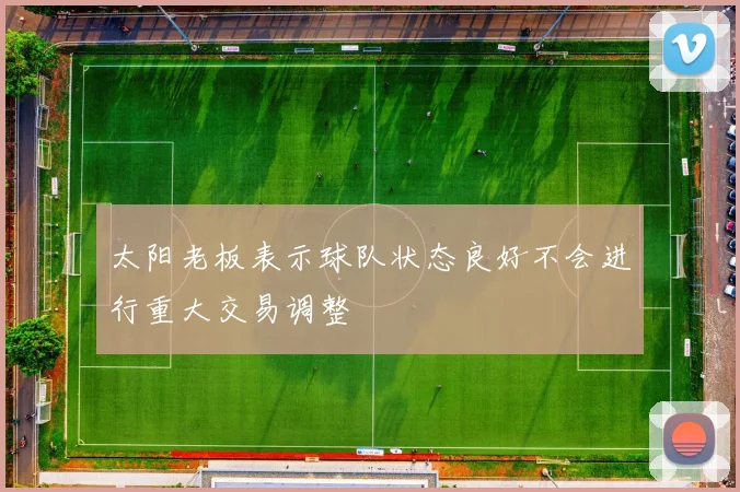 太阳老板表示球队状态良好不会进行重大交易调整