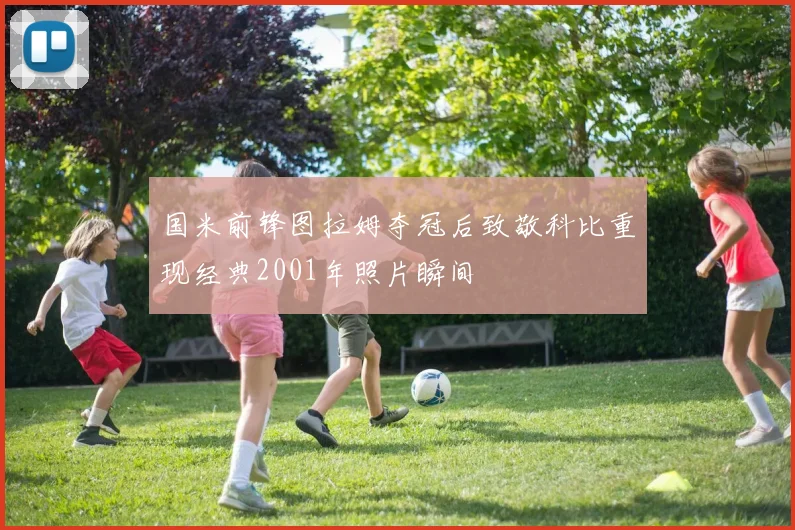 国米前锋图拉姆夺冠后致敬科比重现经典2001年照片瞬间