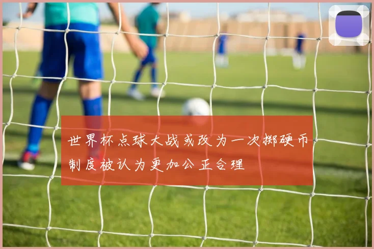 世界杯点球大战或改为一次掷硬币制度被认为更加公正合理