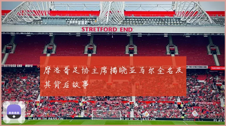 摩洛哥足协主席揭晓亚马尔全名及其背后故事