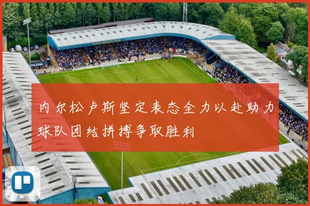 内尔松卢斯坚定表态全力以赴助力球队团结拼搏争取胜利