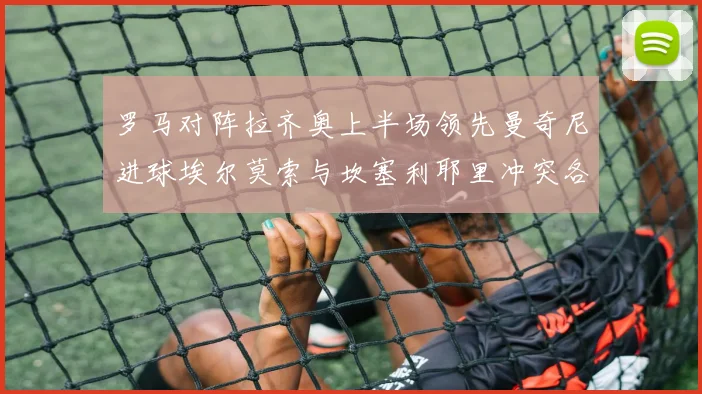 罗马对阵拉齐奥上半场领先曼奇尼进球埃尔莫索与坎塞利耶里冲突各领黄牌
