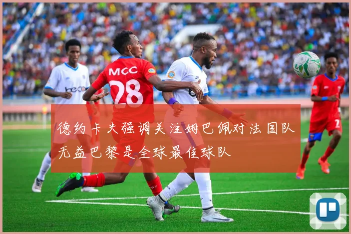 德约卡夫强调关注姆巴佩对法国队无益巴黎是全球最佳球队
