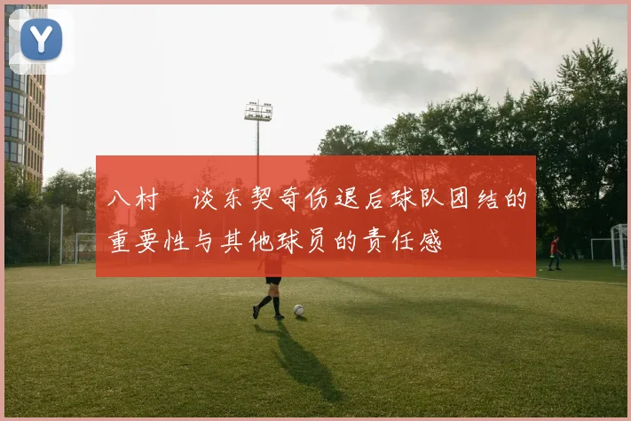 八村塁谈东契奇伤退后球队团结的重要性与其他球员的责任感