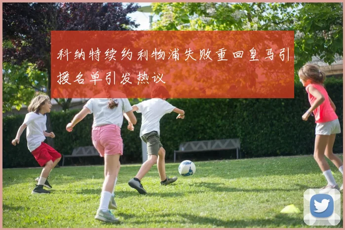 科纳特续约利物浦失败重回皇马引援名单引发热议
