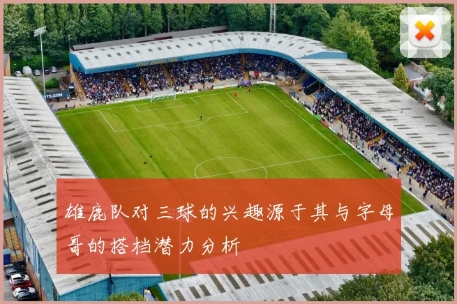 雄鹿队对三球的兴趣源于其与字母哥的搭档潜力分析