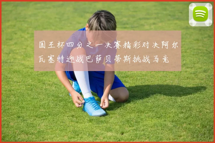 国王杯四分之一决赛精彩对决阿尔瓦塞特迎战巴萨贝蒂斯挑战马竞