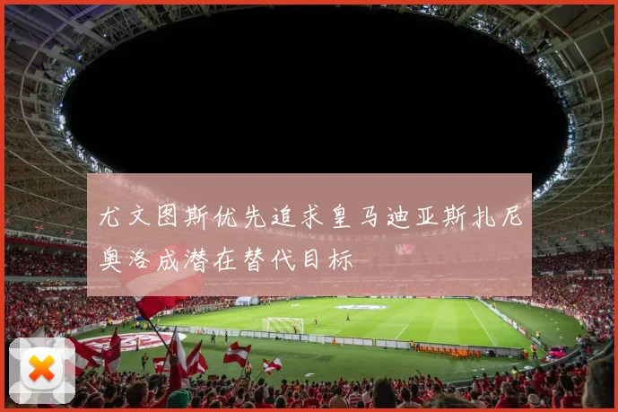 尤文图斯优先追求皇马迪亚斯扎尼奥洛成潜在替代目标