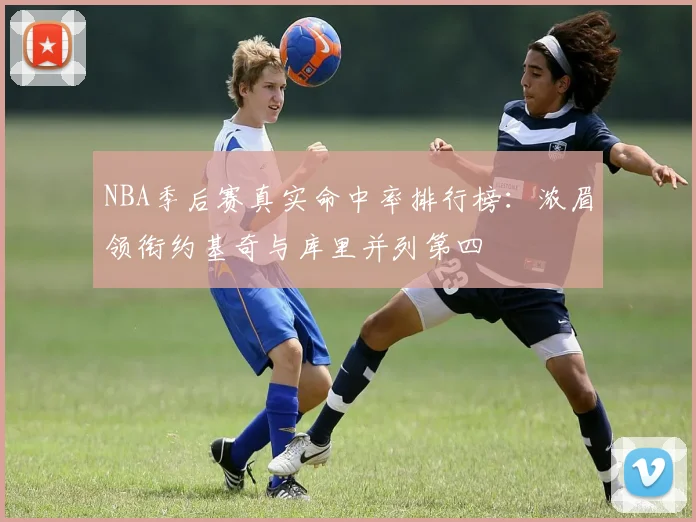 NBA季后赛真实命中率排行榜：浓眉领衔约基奇与库里并列第四