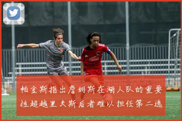帕金斯指出詹姆斯在湖人队的重要性超越里夫斯后者难以担任第二选择