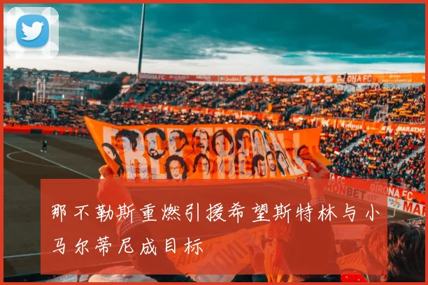 那不勒斯重燃引援希望斯特林与小马尔蒂尼成目标