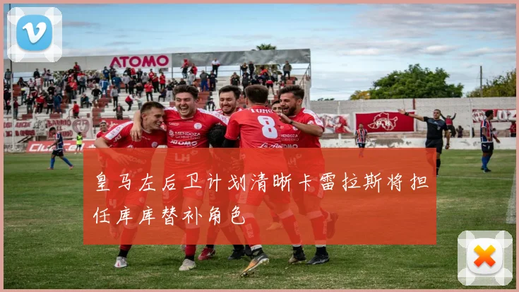 皇马左后卫计划清晰卡雷拉斯将担任库库替补角色